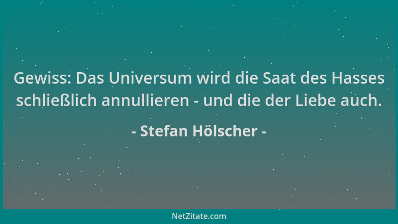 Stefan Hölscher - Gewiss: Das Universum wird die Saat des Hasses schließlich annullieren - und die der Liebe auch....