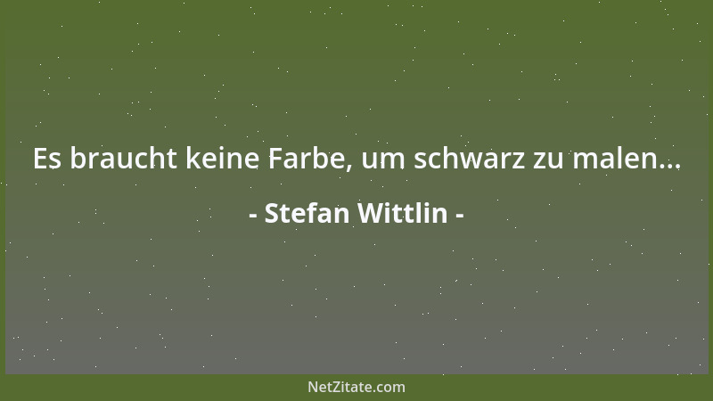 Stefan Wittlin - Es braucht keine Farbe, um schwarz zu malen......