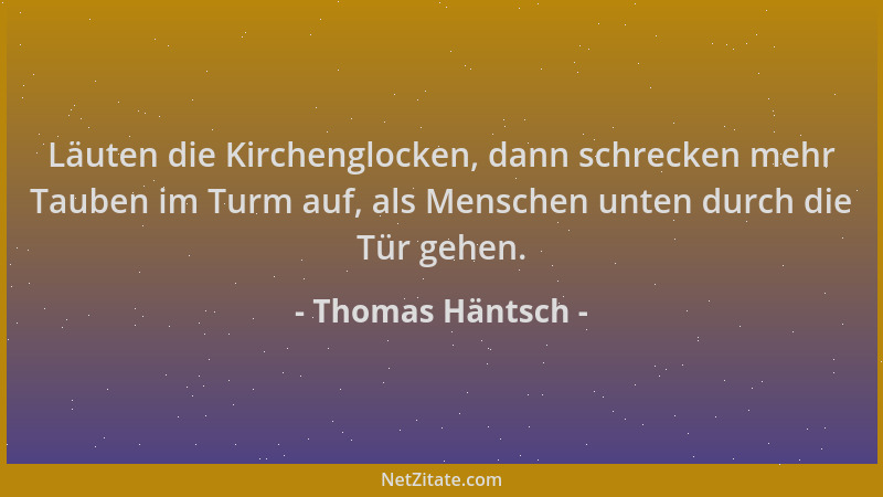 Thomas Häntsch - Läuten die Kirchenglocken, dann schrecken mehr Tauben im Turm auf, als Menschen unten durch die Tür gehen....