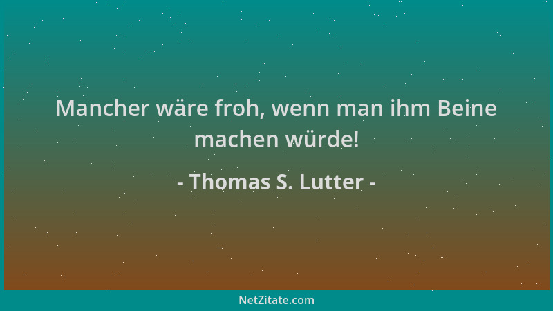 Thomas S. Lutter - Mancher wäre froh, wenn man ihm Beine machen würde!...