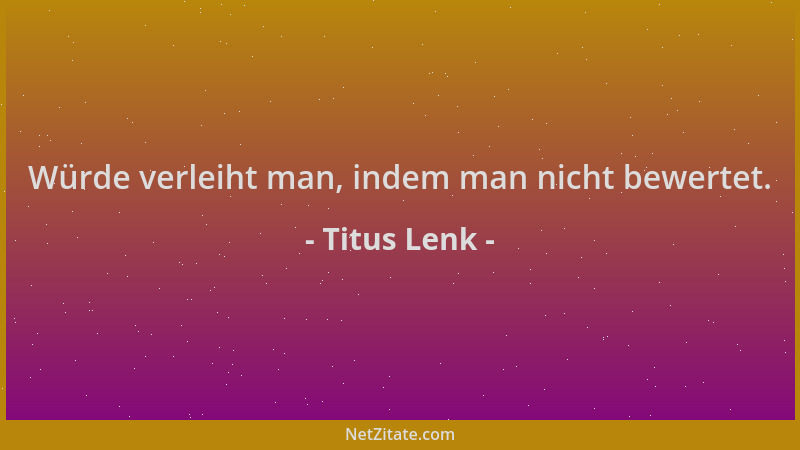 Titus Lenk - Würde verleiht man, indem man nicht bewertet....