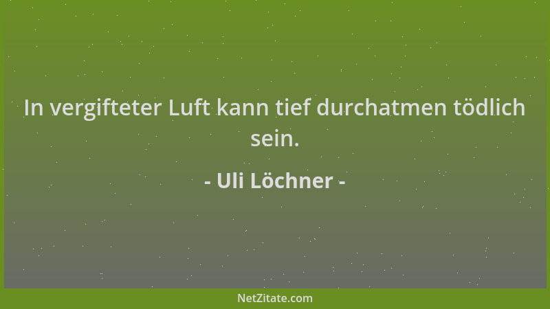 Uli Löchner - In vergifteter Luft kann tief durchatmen tödlich sein....