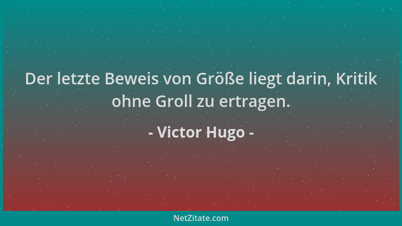 Victor Hugo - Der letzte Beweis von Größe liegt darin, Kritik ohne Groll zu ertragen....