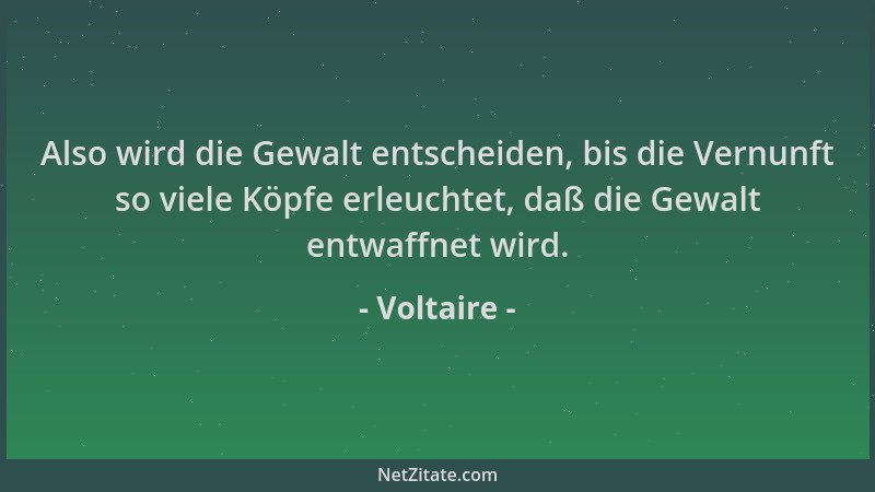 Voltaire - Also wird die Gewalt entscheiden, bis die Vernunft so viele Köpfe erleuchtet, daß die Gewalt entwaffnet wird....
