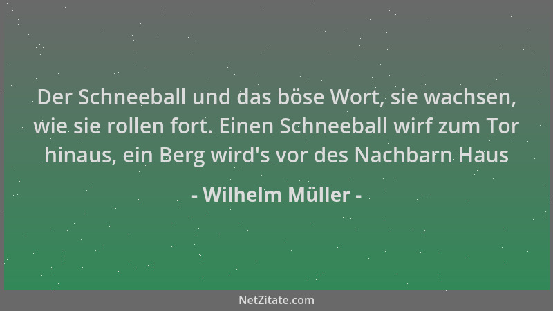 Wilhelm Müller - Der Schneeball und das böse Wort, sie wachsen, wie sie rollen fort. Einen Schneeball wirf zum Tor hinaus,...