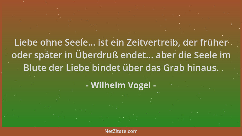 Wilhelm Vogel - Liebe ohne Seele... ist ein Zeitvertreib, der früher oder später in Überdruß endet... aber die Seele im Blu...