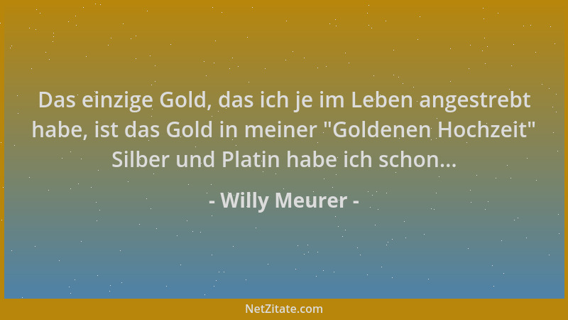 Willy Meurer - Das einzige Gold, das ich je im Leben angestrebt habe, ist das Gold in meiner  "Goldenen Hochzeit " Silber und...