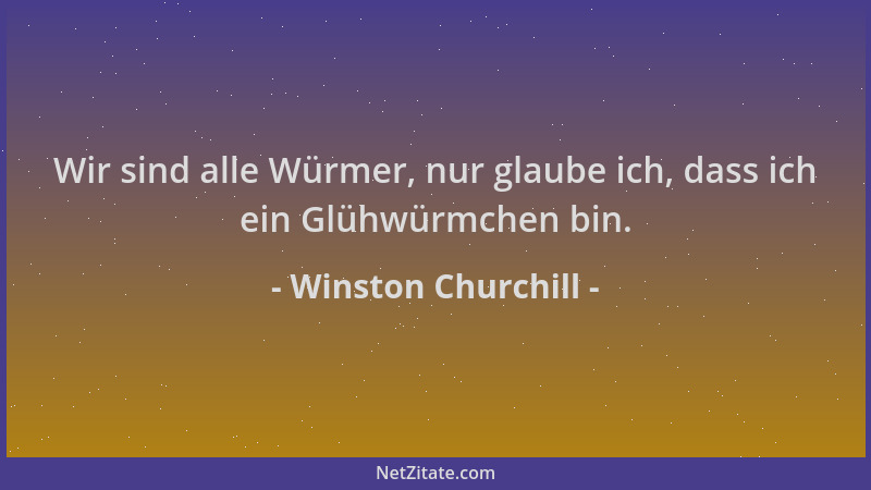 Winston Churchill - Wir sind alle Würmer, nur glaube ich, dass ich ein Glühwürmchen bin....