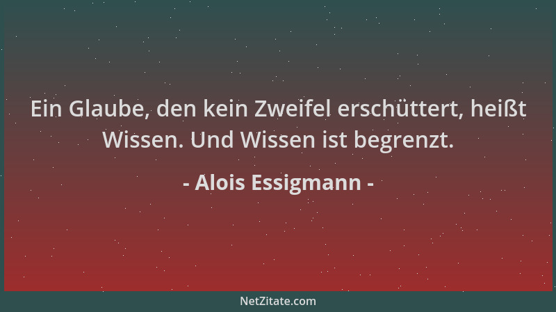 Alois Essigmann - Ein Glaube, den kein Zweifel erschüttert, heißt Wissen. Und Wissen ist begrenzt....