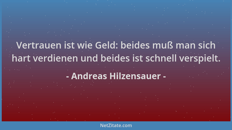 Andreas Hilzensauer - Vertrauen ist wie Geld: beides muß man sich hart verdienen und beides ist schnell verspielt....