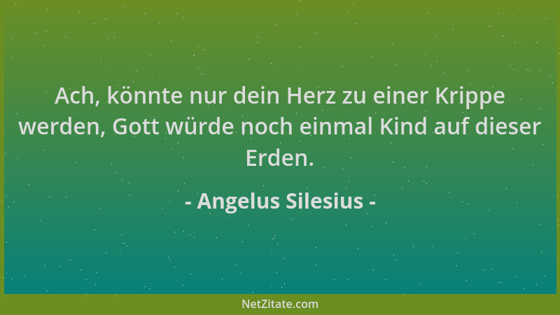 Angelus Silesius - Ach, könnte nur dein Herz zu einer Krippe werden, Gott würde noch einmal Kind auf dieser Erden....