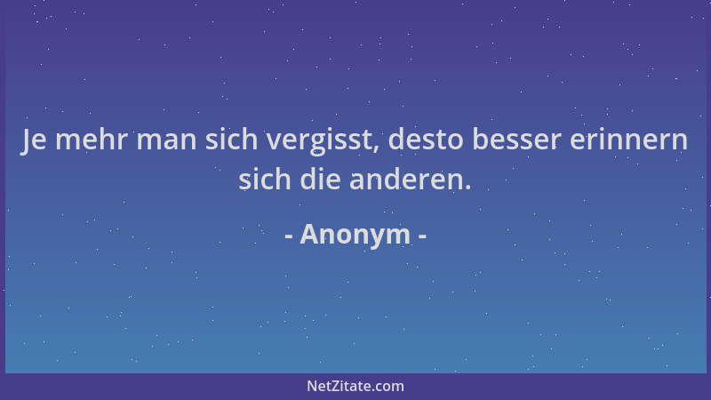 Anonym - Je mehr man sich vergisst, desto besser erinnern sich die anderen....