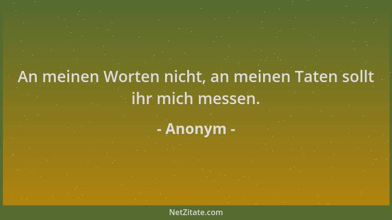 Anonym - An meinen Worten nicht, an meinen Taten sollt ihr mich messen....