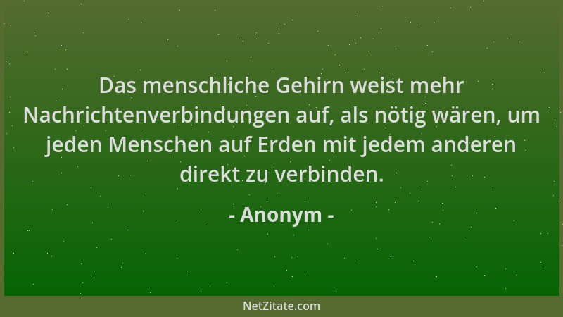 Anonym - Das menschliche Gehirn weist mehr Nachrichtenverbindungen auf, als nötig wären, um jeden Menschen auf Erden mit je...