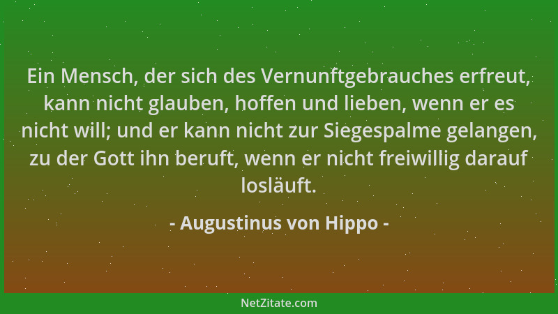 Augustinus von Hippo - Ein Mensch, der sich des Vernunftgebrauches erfreut, kann nicht glauben, hoffen und lieben, wenn er...
