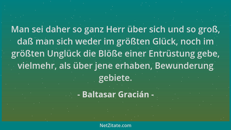 Baltasar Gracián - Man sei daher so ganz Herr über sich und so groß, daß man sich weder im größten Glück, noch im größten U...
