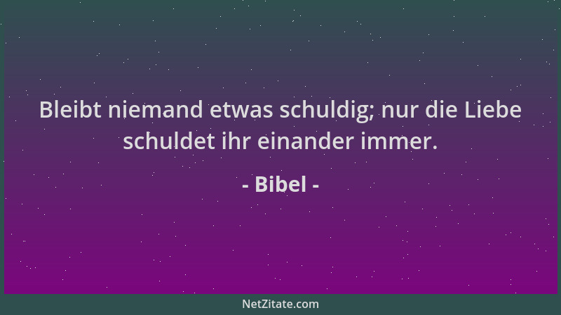 Bibel - Bleibt niemand etwas schuldig; nur die Liebe schuldet ihr einander immer....