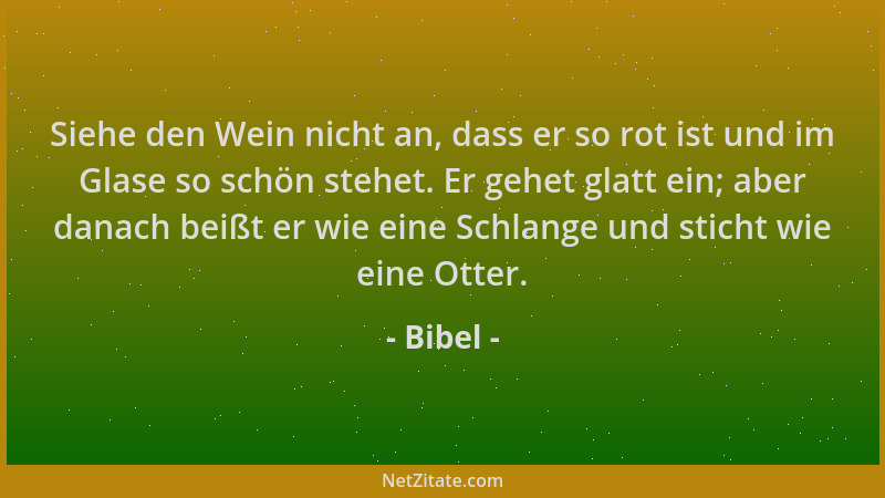 Bibel - Siehe den Wein nicht an, dass er so rot ist und im Glase so schön stehet. Er gehet glatt ein; aber danach beißt er...
