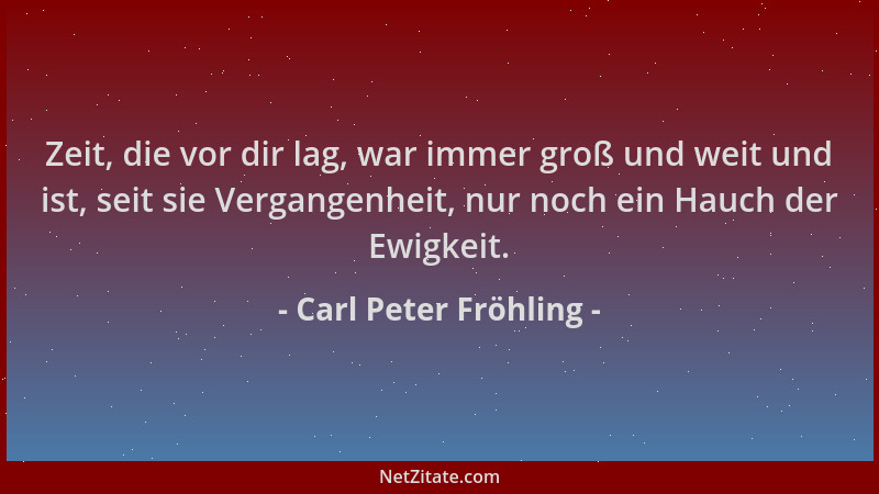 Carl Peter Fröhling - Zeit, die vor dir lag, war immer groß und weit und ist, seit sie Vergangenheit, nur noch ein Hauch de...
