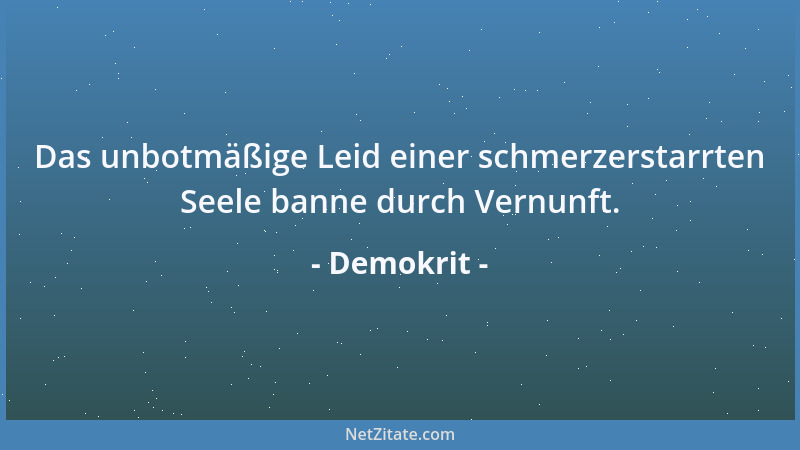 Demokrit - Das unbotmäßige Leid einer schmerzerstarrten Seele banne durch Vernunft....