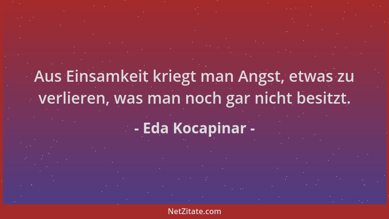 Eda Kocapinar - Aus Einsamkeit kriegt man Angst, etwas zu verlieren, was man noch gar nicht besitzt....