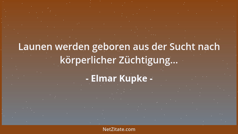 Elmar Kupke - Launen werden geboren aus der Sucht nach körperlicher Züchtigung......