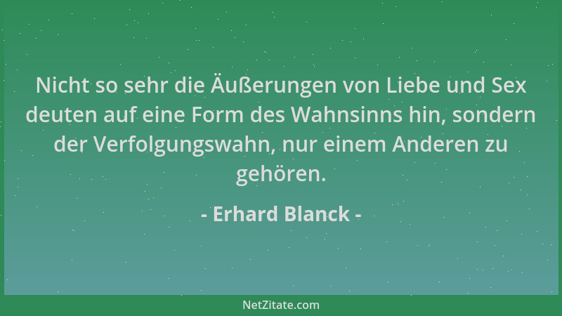 Erhard Blanck - Nicht so sehr die Äußerungen von Liebe und Sex deuten auf eine Form des Wahnsinns hin, sondern der Verfolgu...