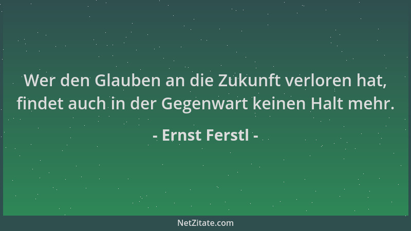 Ernst Ferstl - Wer den Glauben an die Zukunft verloren hat, findet auch in der Gegenwart keinen Halt mehr....