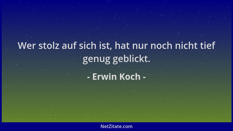Erwin Koch - Wer stolz auf sich ist, hat nur noch nicht tief genug geblickt....
