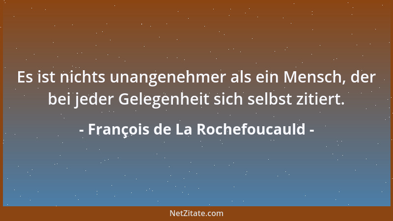 François de La Rochefoucauld - Es ist nichts unangenehmer als ein Mensch, der bei jeder Gelegenheit sich selbst zitiert....