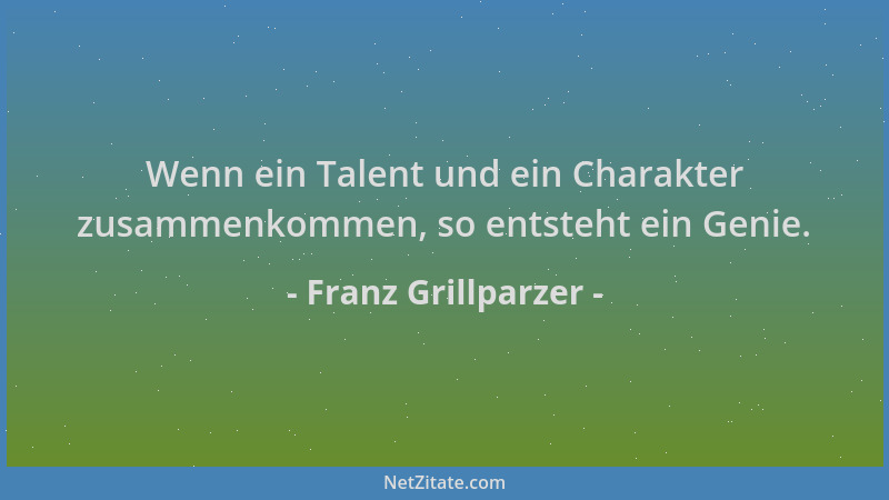 Franz Grillparzer - Wenn ein Talent und ein Charakter zusammenkommen, so entsteht ein Genie....