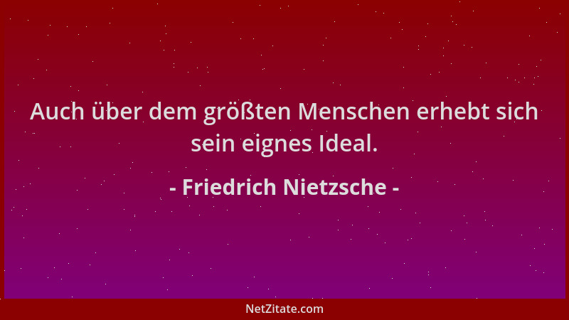 Friedrich Nietzsche - Auch über dem größten Menschen erhebt sich sein eignes Ideal....