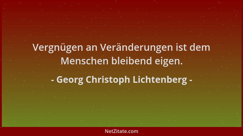 Georg Christoph Lichtenberg - Vergnügen an Veränderungen ist dem Menschen bleibend eigen....