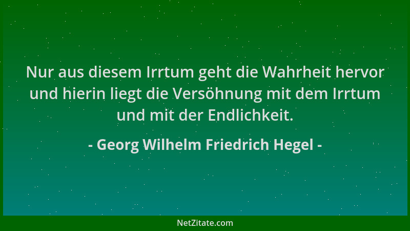 Georg Wilhelm Friedrich Hegel - Nur aus diesem Irrtum geht die Wahrheit hervor und hierin liegt die Versöhnung mit dem Irrt...