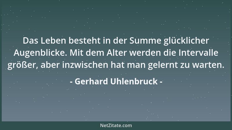 Gerhard Uhlenbruck - Das Leben besteht in der Summe glücklicher Augenblicke. Mit dem Alter werden die Intervalle größer, ab...