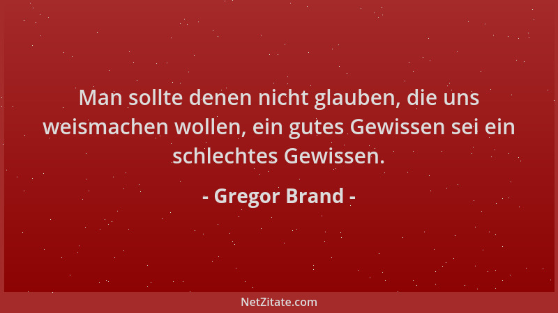 Gregor Brand - Man sollte denen nicht glauben, die uns weismachen wollen, ein gutes Gewissen sei ein schlechtes Gewissen....