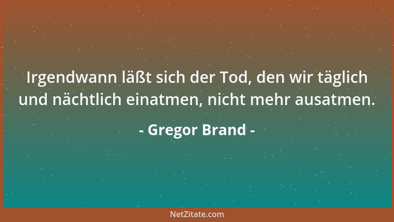 Gregor Brand - Irgendwann läßt sich der Tod, den wir täglich und nächtlich einatmen, nicht mehr ausatmen....