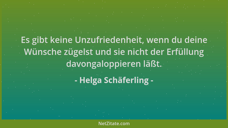 Helga Schäferling - Es gibt keine Unzufriedenheit, wenn du deine Wünsche zügelst und sie nicht der Erfüllung davongaloppier...