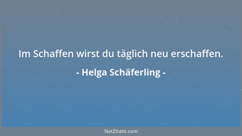 Helga Schäferling - Im Schaffen wirst du täglich neu erschaffen....
