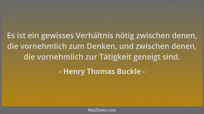 Henry Thomas Buckle - Es ist ein gewisses Verhältnis nötig zwischen denen, die vornehmlich zum Denken, und zwischen denen,...
