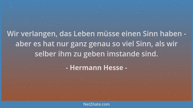 Hermann Hesse - Wir verlangen, das Leben müsse einen Sinn haben - aber es hat nur ganz genau so viel Sinn, als wir selber i...