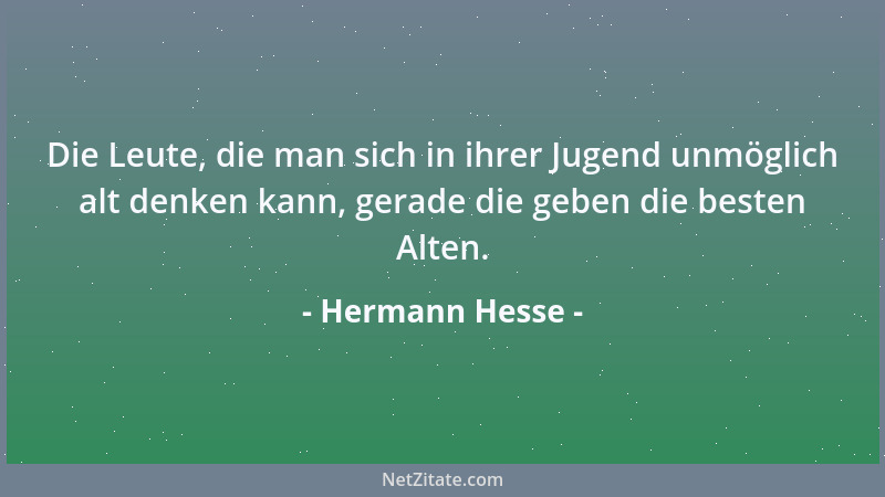 Hermann Hesse - Die Leute, die man sich in ihrer Jugend unmöglich alt denken kann, gerade die geben die besten Alten....