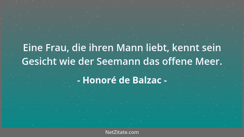 Honoré de Balzac - Eine Frau, die ihren Mann liebt, kennt sein Gesicht wie der Seemann das offene Meer....