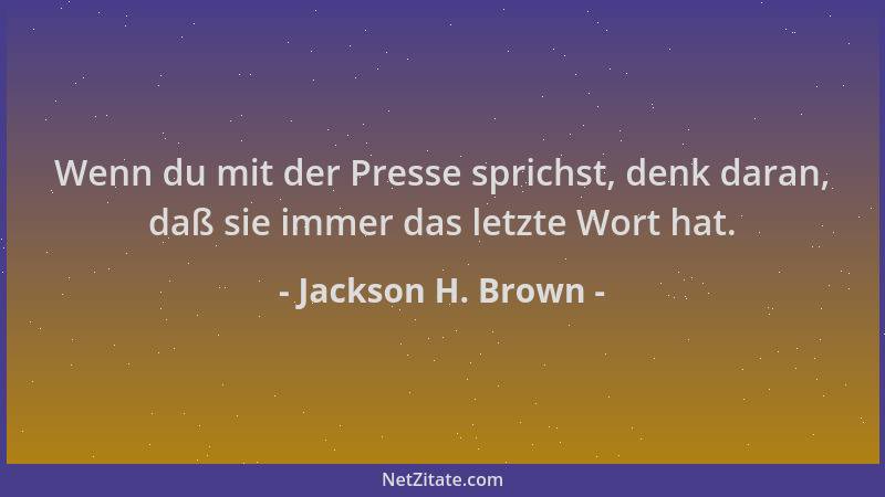 Jackson H. Brown - Wenn du mit der Presse sprichst, denk daran, daß sie immer das letzte Wort hat....