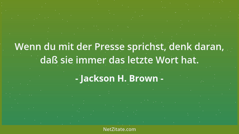 Jackson H. Brown - Wenn du mit der Presse sprichst, denk daran, daß sie immer das letzte Wort hat....