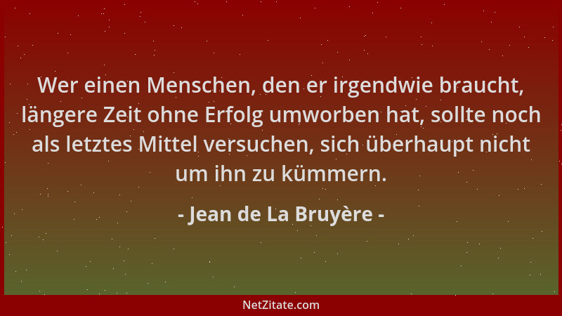 Jean de La Bruyère - Wer einen Menschen, den er irgendwie braucht, längere Zeit ohne Erfolg umworben hat, sollte noch als l...