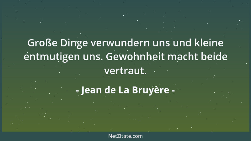 Jean de La Bruyère - Große Dinge verwundern uns und kleine entmutigen uns. Gewohnheit macht beide vertraut....