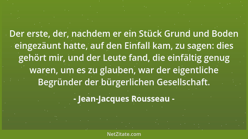 Jean-Jacques Rousseau - Der erste, der, nachdem er ein Stück Grund und Boden eingezäunt hatte, auf den Einfall kam, zu sage...
