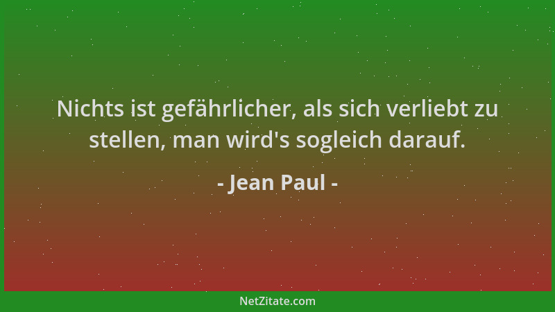 Jean Paul - Nichts ist gefährlicher, als sich verliebt zu stellen, man wird 's sogleich darauf....