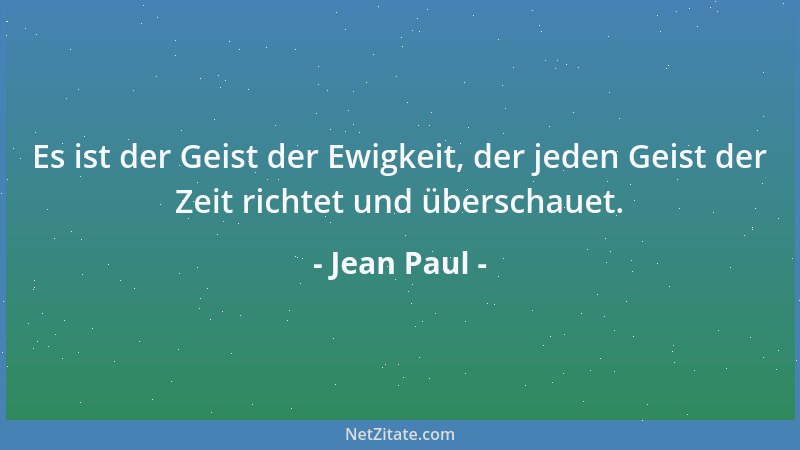 Jean Paul - Es ist der Geist der Ewigkeit, der jeden Geist der Zeit richtet und überschauet....